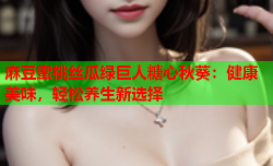 麻豆蜜桃丝瓜绿巨人糖心秋葵：健康美味，轻松养生新选择