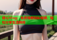 糖心Vlog：免费观看精彩视频，轻松分享生活瞬间