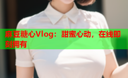 麻豆糖心Vlog：甜蜜心动，在线即刻拥有