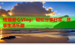 柚猫糖心Vlog：轻松分享日常，尽享生活乐趣