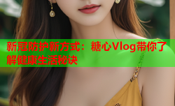 新冠防护新方式：糖心Vlog带你了解健康生活秘诀