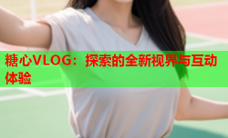 糖心VLOG：探索的全新视界与互动体验