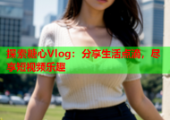 探索糖心Vlog：分享生活点滴，尽享短视频乐趣