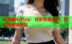 探索糖心Vlog：分享生活点滴，尽享短视频乐趣