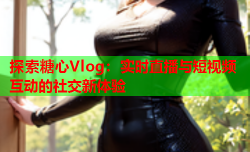 探索糖心Vlog：实时直播与短视频互动的社交新体验