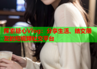 探索糖心Vlog：分享生活、结交朋友的短视频社交平台