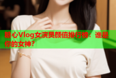 糖心Vlog女演员颜值排行榜：谁是你的女神？