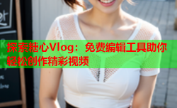 探索糖心Vlog：免费编辑工具助你轻松创作精彩视频