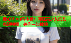 糖心Vlog铃木君：网红美少女的创意短视频，等你一起体验