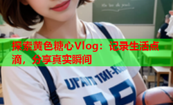 探索黄色糖心Vlog：记录生活点滴，分享真实瞬间