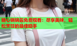 糖心锅锅酱免费观看：尽享美味，轻松烹饪的最佳助手