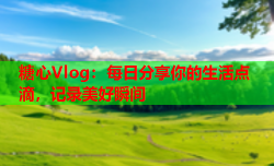 糖心Vlog：每日分享你的生活点滴，记录美好瞬间