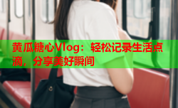 黄瓜糖心Vlog：轻松记录生活点滴，分享美好瞬间