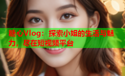 糖心Vlog：探索小姐的生活与魅力，尽在短视频平台