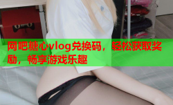 网吧糖心vlog兑换码，轻松获取奖励，畅享游戏乐趣