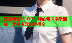 探索糖心VLOG：你的专属娱乐宝库，尽享多元影视盛宴