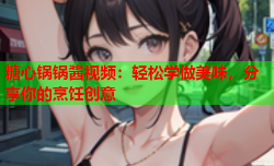 糖心锅锅酱视频：轻松学做美味，分享你的烹饪创意