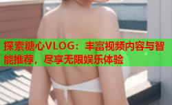 探索糖心VLOG：丰富视频内容与智能推荐，尽享无限娱乐体验