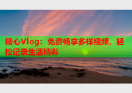 糖心Vlog：免费畅享多样视频，轻松记录生活精彩