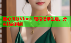 糖心风暴Vlog：轻松记录生活，分享精彩瞬间