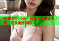 紫萱糖心Vlog：轻松分享生活点滴，记录美好瞬间