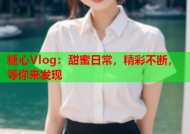 糖心Vlog：甜蜜日常，精彩不断，等你来发现