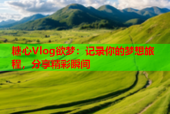 糖心Vlog欲梦：记录你的梦想旅程，分享精彩瞬间