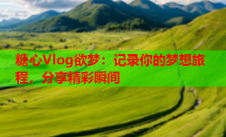 糖心Vlog欲梦：记录你的梦想旅程，分享精彩瞬间