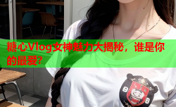 糖心Vlog女神魅力大揭秘，谁是你的最爱？