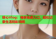 糖心Vlog：畅享免费入口，轻松记录生活精彩瞬间