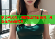 糖心VLOG：捕捉生活精彩瞬间，分享你的独特视角