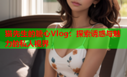 猫先生的糖心Vlog：探索诱惑与魅力的私人视界