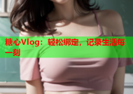 糖心Vlog：轻松绑定，记录生活每一刻