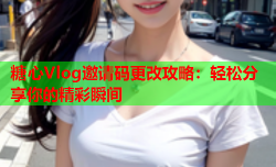 糖心Vlog邀请码更改攻略：轻松分享你的精彩瞬间