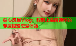 糖心风暴Vlog：甜到上头解锁你的专属甜蜜恋爱体验