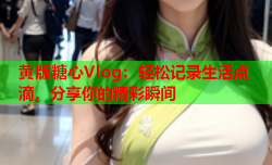 黄版糖心Vlog：轻松记录生活点滴，分享你的精彩瞬间