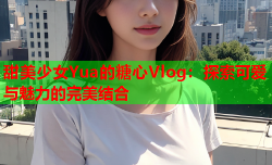 甜美少女Yua的糖心Vlog：探索可爱与魅力的完美结合