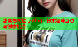 甜蜜惩罚糖心Vlog：探索趣味互动与创意挑战