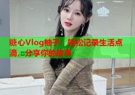 糖心Vlog柚子：轻松记录生活点滴，分享你的故事