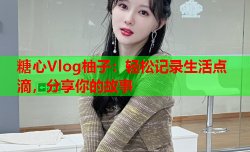 糖心Vlog柚子：轻松记录生活点滴，分享你的故事