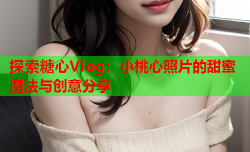 探索糖心Vlog：小桃心照片的甜蜜魔法与创意分享