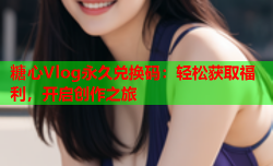 糖心Vlog永久兑换码：轻松获取福利，开启创作之旅