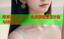 探索糖心Vlog：免费获取生活妙趣与精彩分享