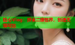 糖心Vlog：探索二维世界，创造无限可能