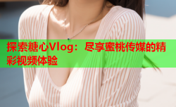 探索糖心Vlog：尽享蜜桃传媒的精彩视频体验