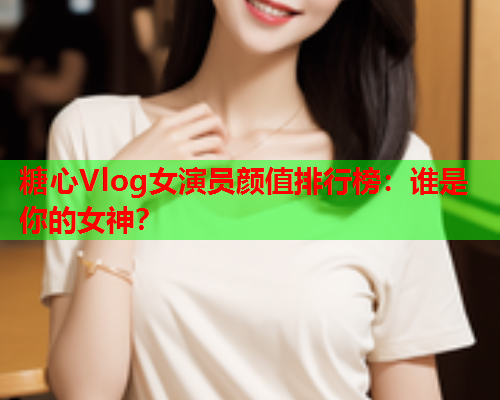 糖心Vlog女演员颜值排行榜：谁是你的女神？  第1张