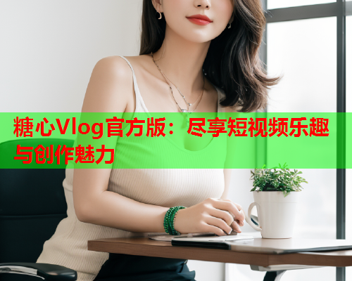 糖心Vlog官方版：尽享短视频乐趣与创作魅力  第2张