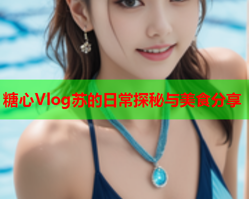 糖心Vlog苏的日常探秘与美食分享  第1张