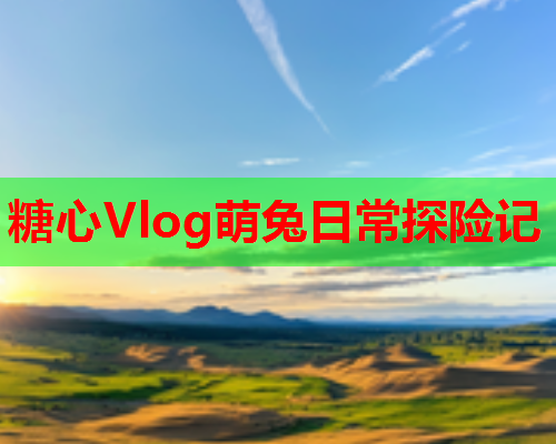 糖心Vlog萌兔日常探险记  第1张