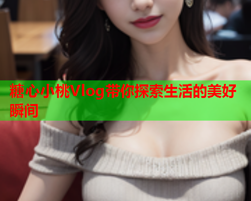 糖心小桃Vlog带你探索生活的美好瞬间  第1张